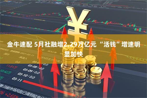金牛速配 5月社融增2.29万亿元 “活钱”增速明显加快