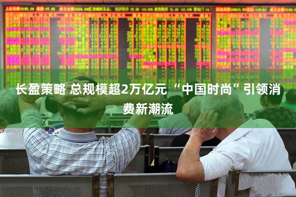长盈策略 总规模超2万亿元 “中国时尚”引领消费新潮流