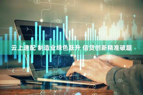 云上速配 制造业绿色跃升 信贷创新精准破题
