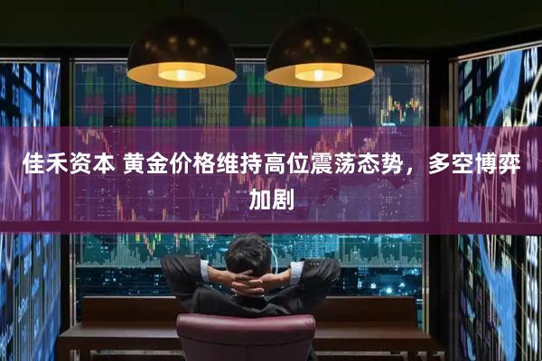 佳禾资本 黄金价格维持高位震荡态势，多空博弈加剧