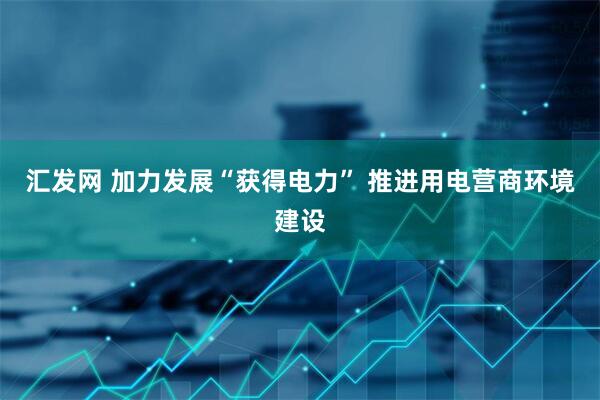 汇发网 加力发展“获得电力” 推进用电营商环境建设