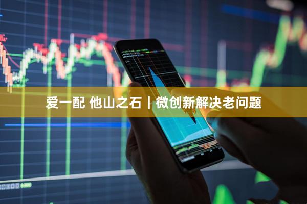 爱一配 他山之石｜微创新解决老问题