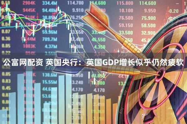 公富网配资 英国央行：英国GDP增长似乎仍然疲软