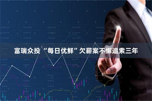富瑞众投 “每日优鲜”欠薪案不懈追索三年