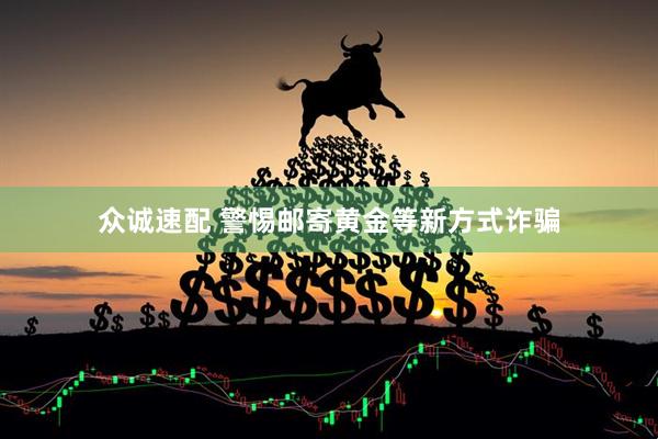 众诚速配 警惕邮寄黄金等新方式诈骗