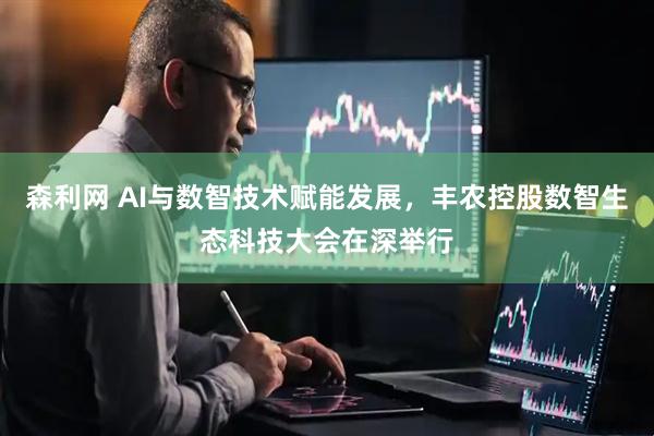 森利网 AI与数智技术赋能发展，丰农控股数智生态科技大会在深举行