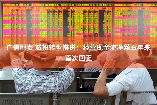广信配资 城投转型推进：经营现金流净额五年来首次回正