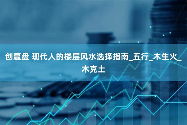 创赢盘 现代人的楼层风水选择指南_五行_木生火_木克土