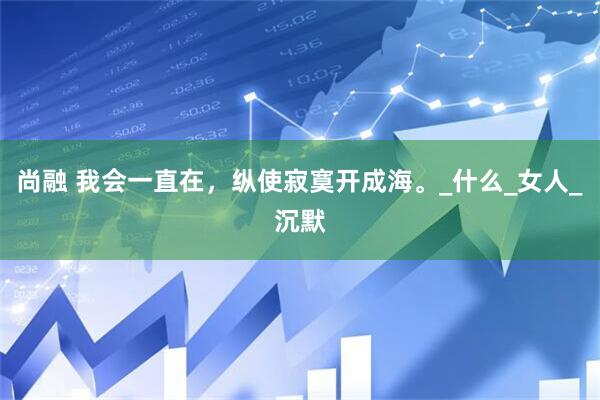 尚融 我会一直在，纵使寂寞开成海。_什么_女人_沉默