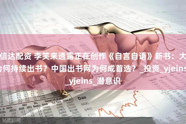 信达配资 李笑来透露正在创作《自言自语》新书：大咖作者为何持续出书？中国出书网为何成首选？_投资_yjeins_潜意识