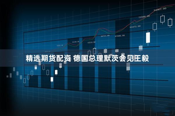 精选期货配资 德国总理默茨会见王毅