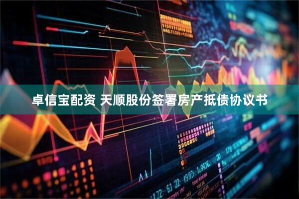 卓信宝配资 天顺股份签署房产抵债协议书