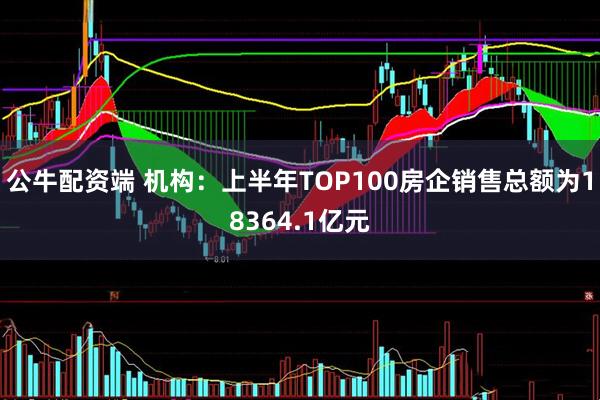 公牛配资端 机构：上半年TOP100房企销售总额为18364.1亿元