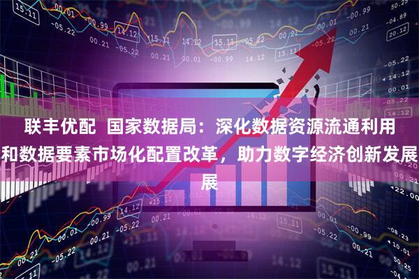 联丰优配  国家数据局：深化数据资源流通利用和数据要素市场化配置改革，助力数字经济创新发展