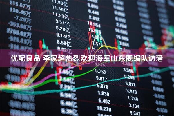 优配良品 李家超热烈欢迎海军山东舰编队访港