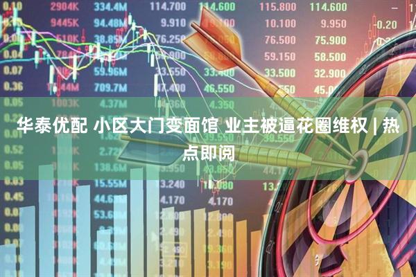 华泰优配 小区大门变面馆 业主被逼花圈维权 | 热点即阅
