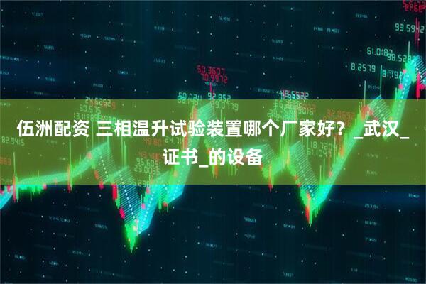 伍洲配资 三相温升试验装置哪个厂家好？_武汉_证书_的设备