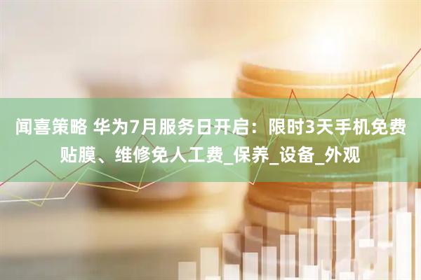闻喜策略 华为7月服务日开启：限时3天手机免费贴膜、维修免人工费_保养_设备_外观