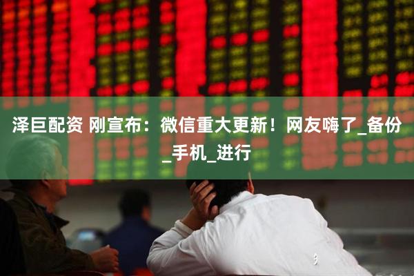 泽巨配资 刚宣布：微信重大更新！网友嗨了_备份_手机_进行