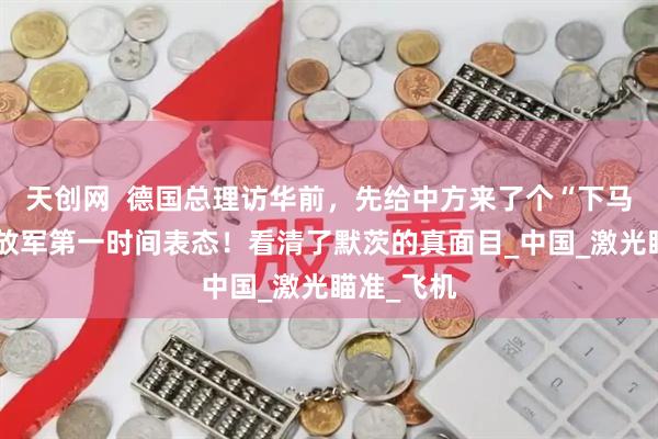 天创网  德国总理访华前，先给中方来了个“下马威”，解放军第一时间表态！看清了默茨的真面目_中国_激光瞄准_飞机