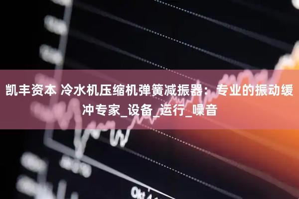 凯丰资本 冷水机压缩机弹簧减振器：专业的振动缓冲专家_设备_运行_噪音