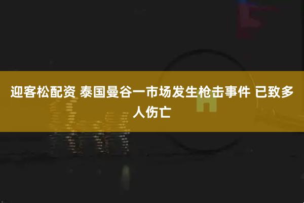 迎客松配资 泰国曼谷一市场发生枪击事件 已致多人伤亡