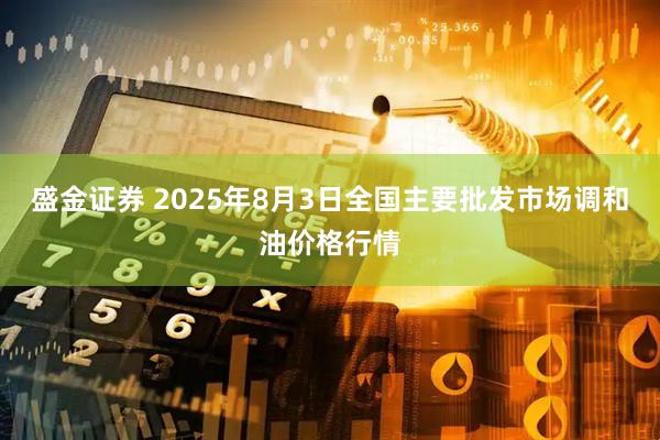 盛金证券 2025年8月3日全国主要批发市场调和油价格行情