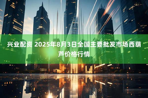兴业配资 2025年8月3日全国主要批发市场西葫芦价格行情