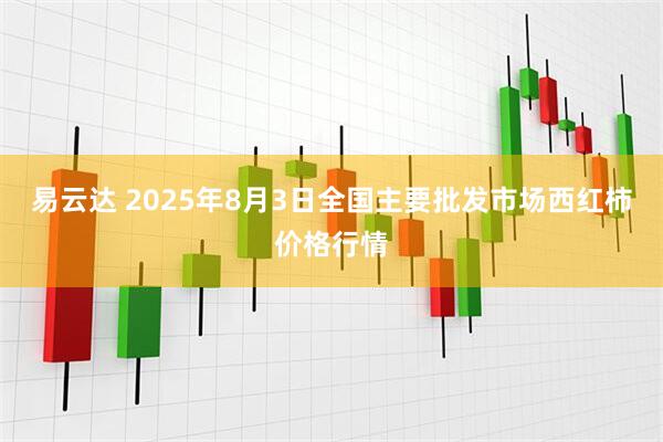 易云达 2025年8月3日全国主要批发市场西红柿价格行情