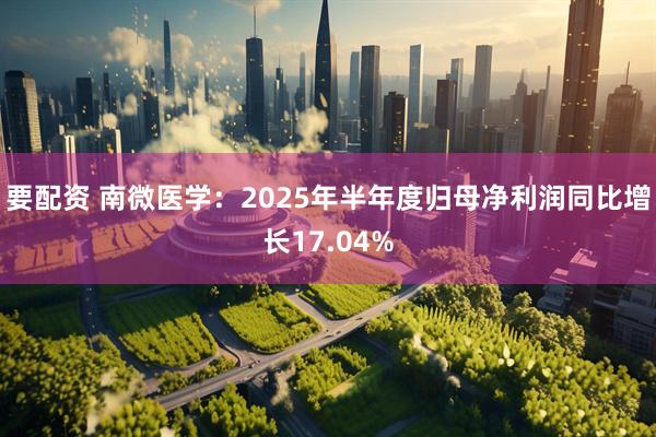 要配资 南微医学：2025年半年度归母净利润同比增长17.04%