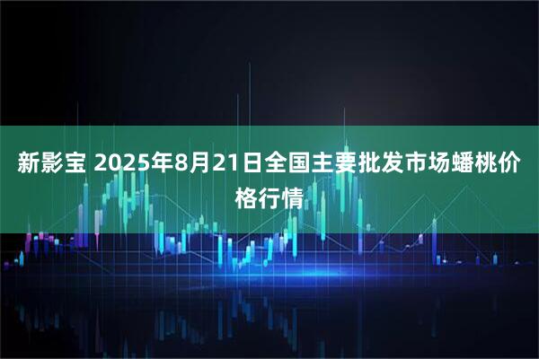 新影宝 2025年8月21日全国主要批发市场蟠桃价格行情