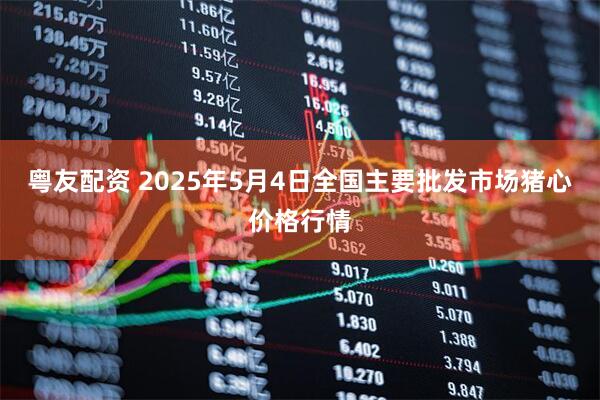 粤友配资 2025年5月4日全国主要批发市场猪心价格行情