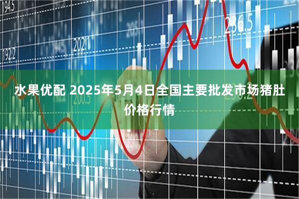 水果优配 2025年5月4日全国主要批发市场猪肚价格行情