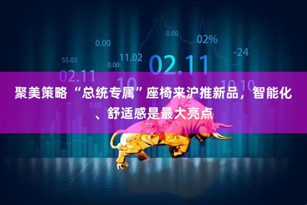 聚美策略 “总统专属”座椅来沪推新品，智能化、舒适感是最大亮点