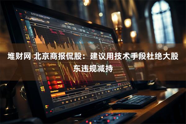 堆财网 北京商报侃股：建议用技术手段杜绝大股东违规减持