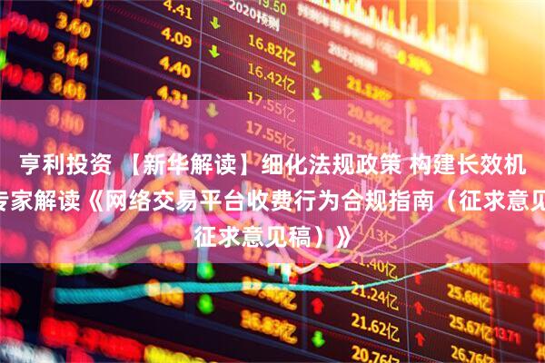亨利投资 【新华解读】细化法规政策 构建长效机制——专家解读《网络交易平台收费行为合规指南（征求意见稿）》