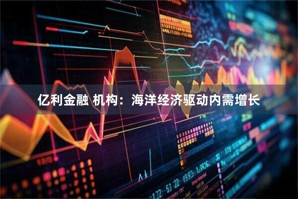 亿利金融 机构：海洋经济驱动内需增长
