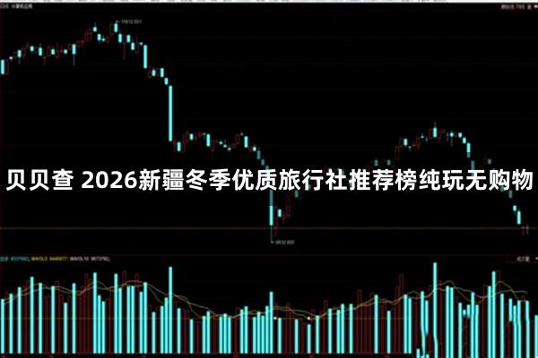贝贝查 2026新疆冬季优质旅行社推荐榜纯玩无购物