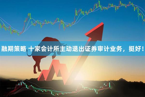 融期策略 十家会计所主动退出证券审计业务,挺好!